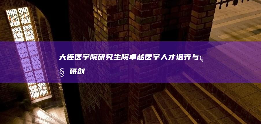 大连医学院研究生院：卓越医学人才培养与科研创新的摇篮