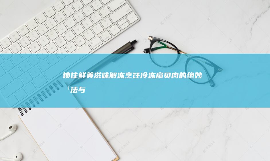 锁住鲜美滋味：解冻烹饪冷冻扇贝肉的绝妙方法与美味食谱